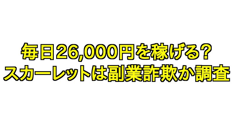 毎日26,000円を稼げる？スカーレットは副業詐欺か調査！